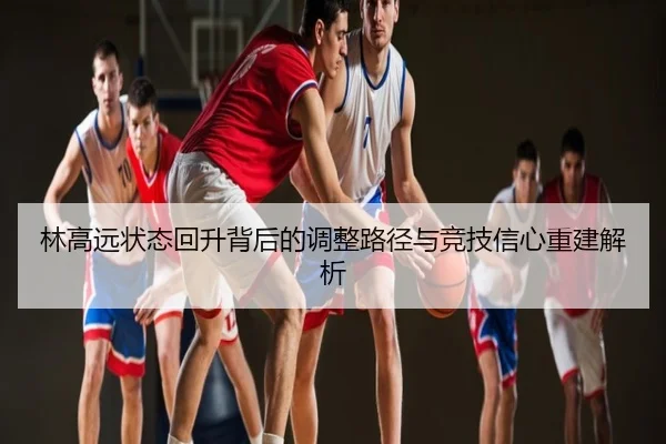 林高远状态回升背后的调整路径与竞技信心重建解析