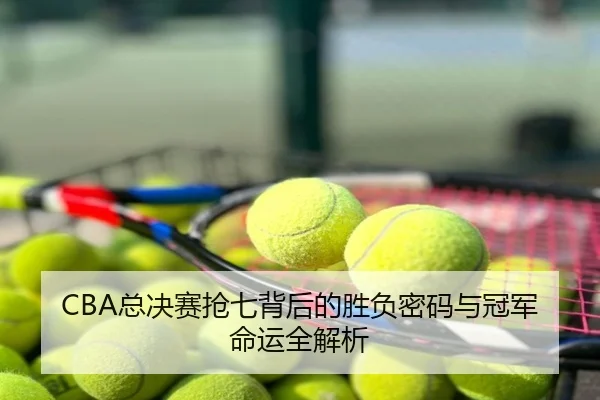CBA总决赛抢七背后的胜负密码与冠军命运全解析
