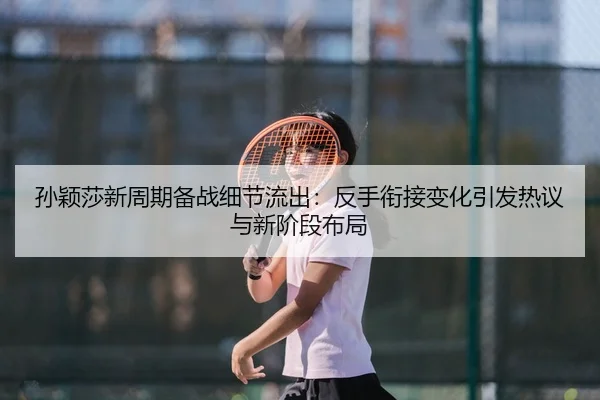 孙颖莎新周期备战细节流出：反手衔接变化引发热议与新阶段布局