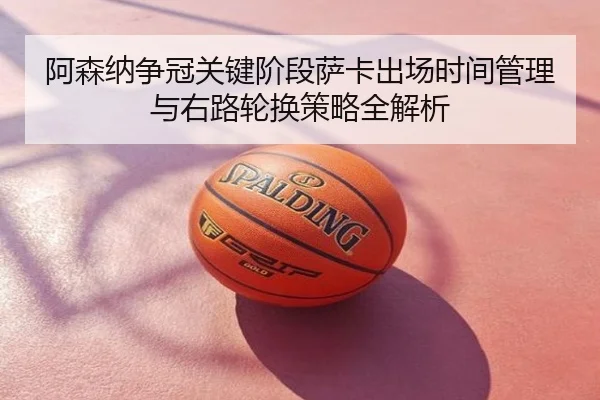 阿森纳争冠关键阶段萨卡出场时间管理与右路轮换策略全解析