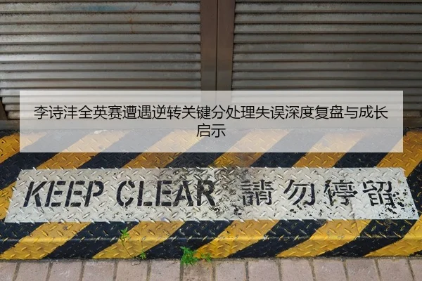 李诗沣全英赛遭遇逆转关键分处理失误深度复盘与成长启示