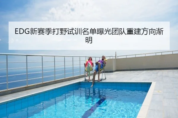 EDG新赛季打野试训名单曝光团队重建方向渐明