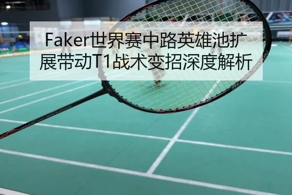 Faker世界赛中路英雄池扩展带动T1战术变招深度解析
