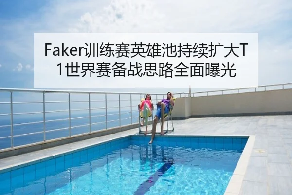 Faker训练赛英雄池持续扩大T1世界赛备战思路全面曝光